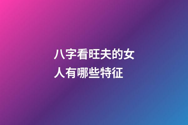 八字看旺夫的女人有哪些特征