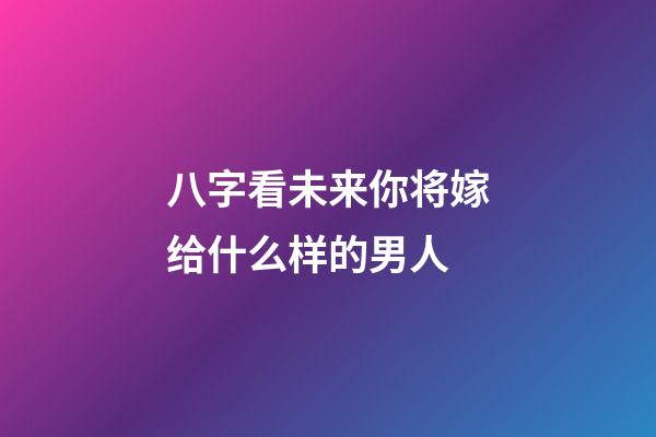 八字看未来你将嫁给什么样的男人