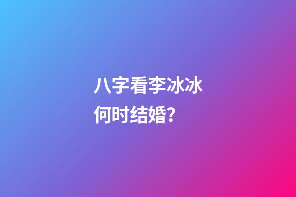 八字看李冰冰何时结婚？