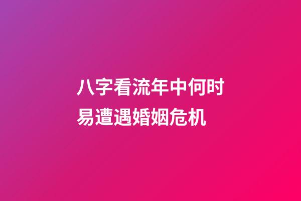 八字看流年中何时易遭遇婚姻危机
