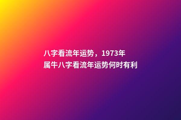 八字看流年运势，1973年属牛八字看流年运势何时有利-第1张-观点-玄机派