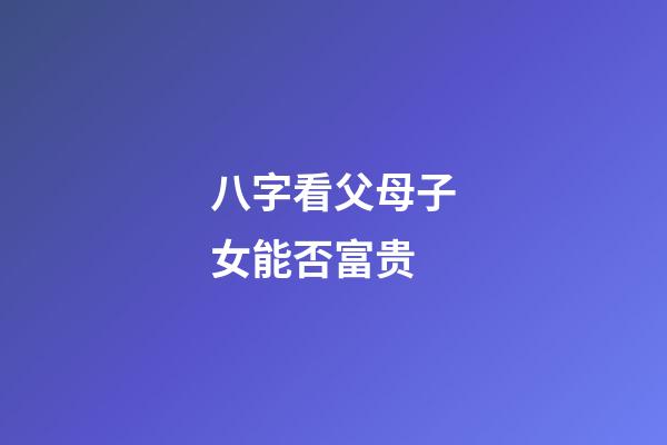 八字看父母子女能否富贵