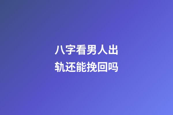 八字看男人出轨还能挽回吗