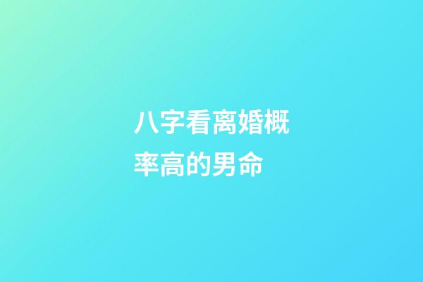 八字看离婚概率高的男命