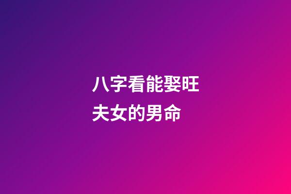 八字看能娶旺夫女的男命