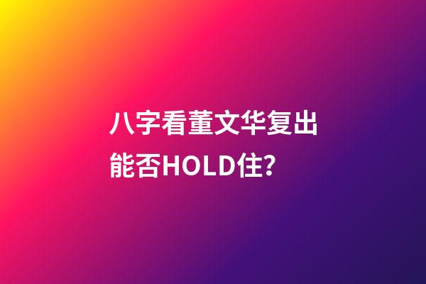 八字看董文华复出能否HOLD住？