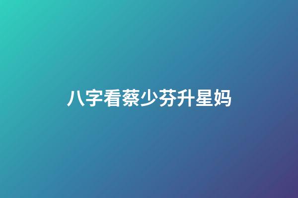 八字看蔡少芬升星妈