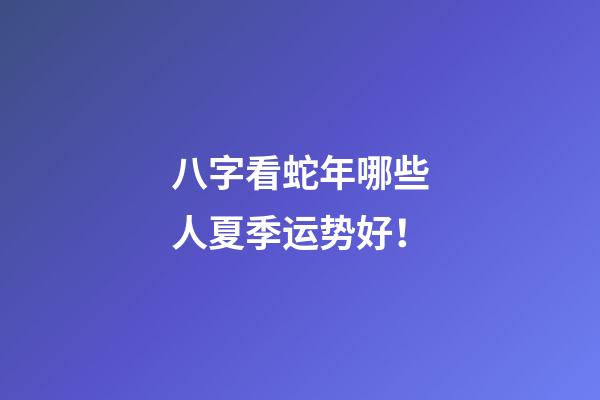 八字看蛇年哪些人夏季运势好！