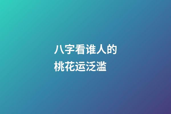 八字看谁人的桃花运泛滥
