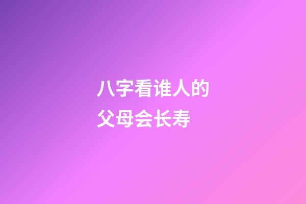 八字看谁人的父母会长寿