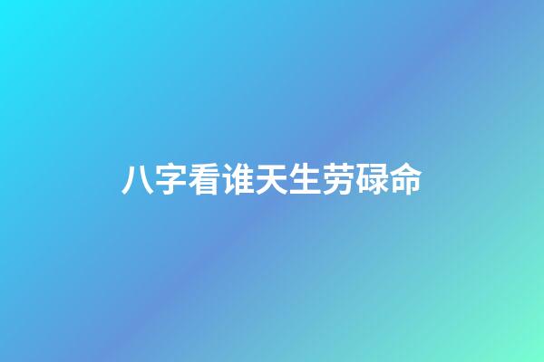 八字看谁天生劳碌命