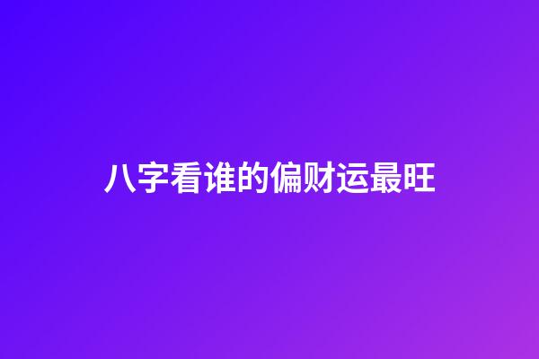 八字看谁的偏财运最旺