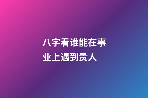 八字看谁能在事业上遇到贵人