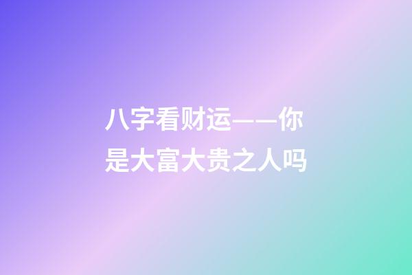 八字看财运——你是大富大贵之人吗