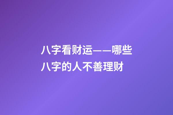 八字看财运——哪些八字的人不善理财