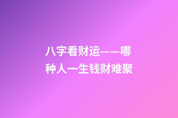 八字看财运——哪种人一生钱财难聚