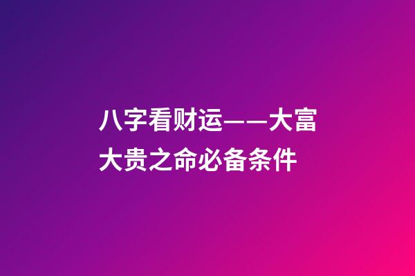 八字看财运——大富大贵之命必备条件