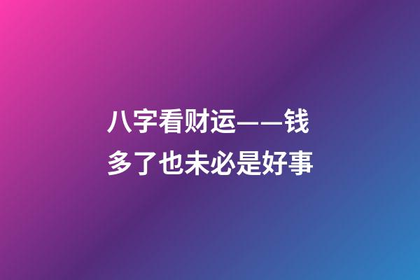 八字看财运——钱多了也未必是好事