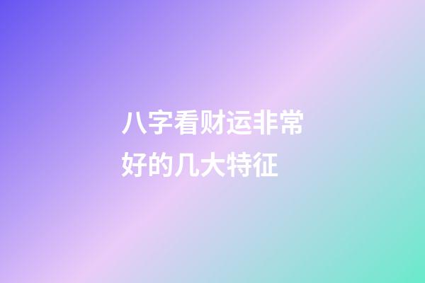 八字看财运非常好的几大特征