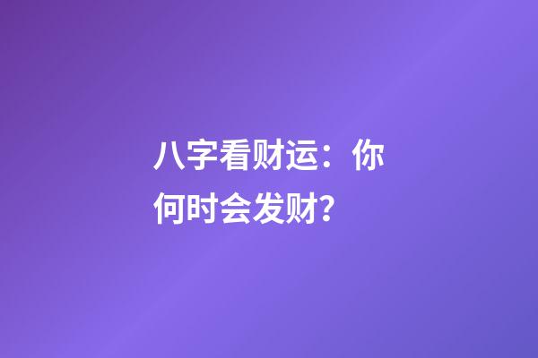 八字看财运：你何时会发财？