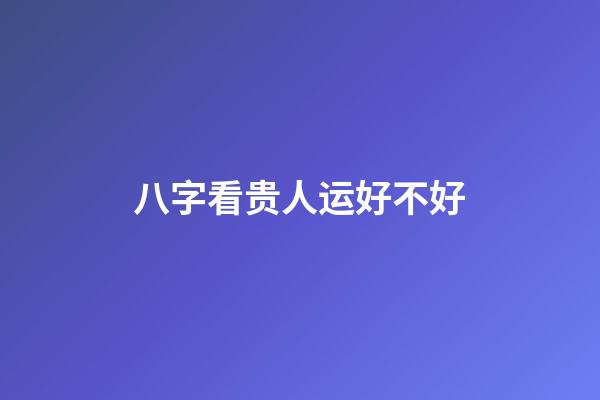 八字看贵人运好不好