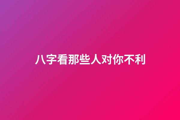 八字看那些人对你不利