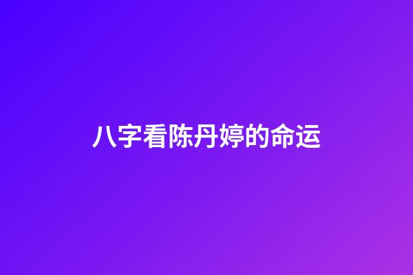 八字看陈丹婷的命运