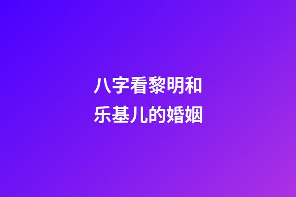 八字看黎明和乐基儿的婚姻