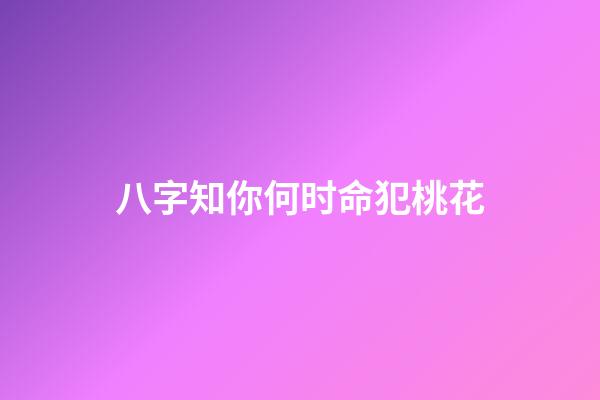八字知你何时命犯桃花