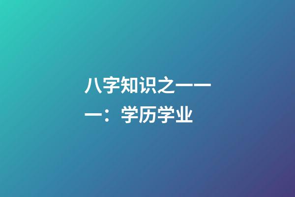 八字知识之一一一：学历学业