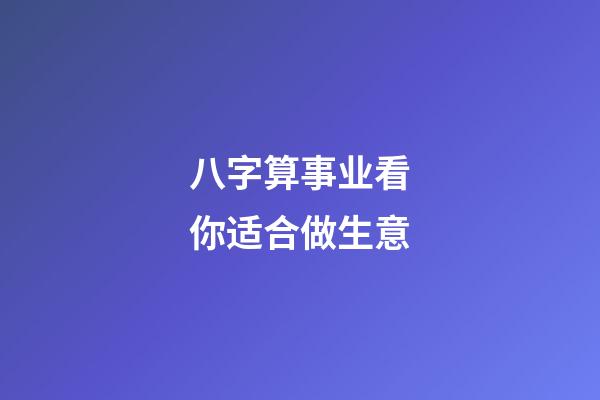 八字算事业看你适合做生意