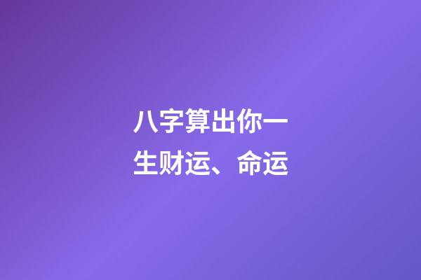 八字算出你一生财运、命运