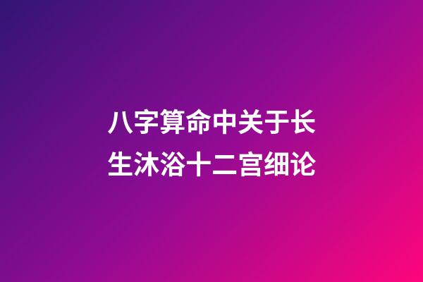 八字算命中关于长生沐浴十二宫细论