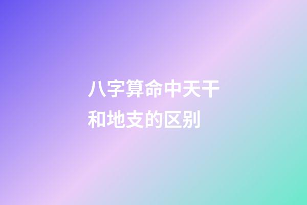 八字算命中天干和地支的区别