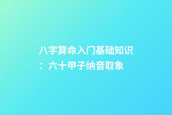 八字算命入门基础知识：六十甲子纳音取象
