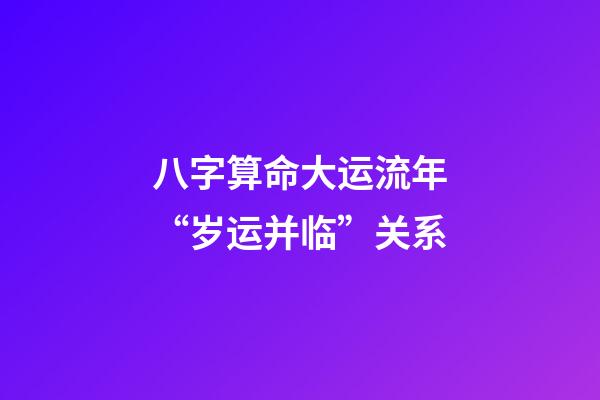 八字算命大运流年“岁运并临”关系