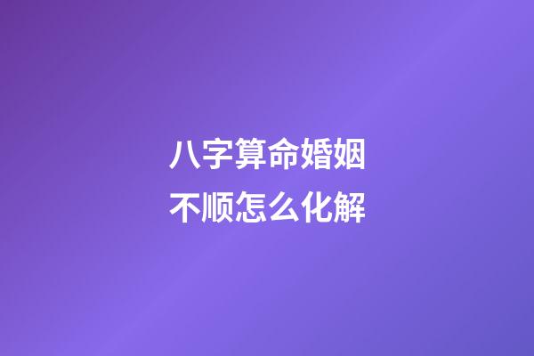 八字算命婚姻不顺怎么化解