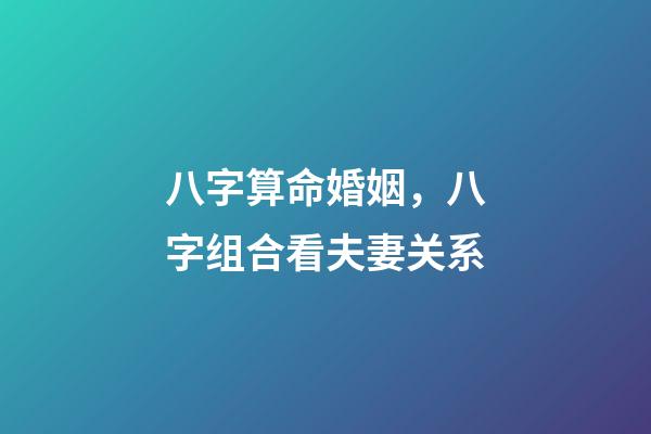 八字算命婚姻，八字组合看夫妻关系