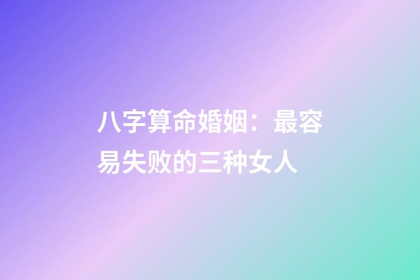 八字算命婚姻：最容易失败的三种女人