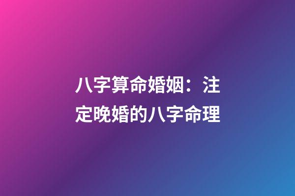 八字算命婚姻：注定晚婚的八字命理