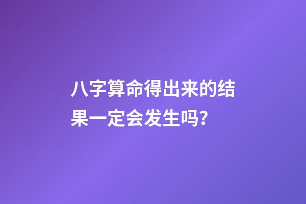 八字算命得出来的结果一定会发生吗？