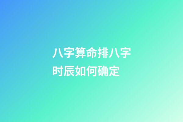 八字算命排八字时辰如何确定
