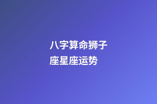 八字算命狮子座星座运势-第1张-星座运势-玄机派