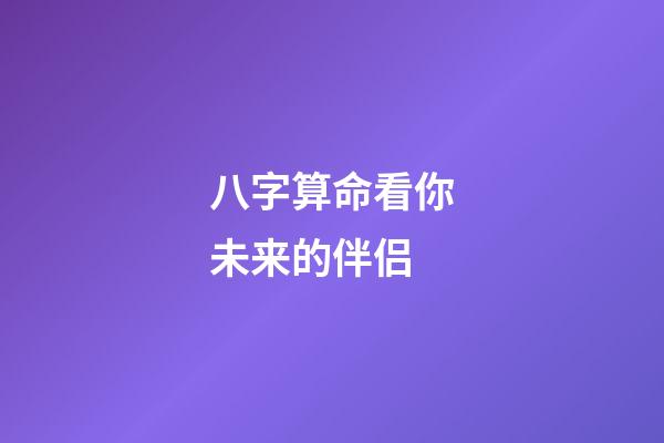 八字算命看你未来的伴侣