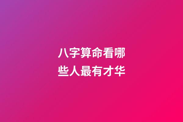 八字算命看哪些人最有才华
