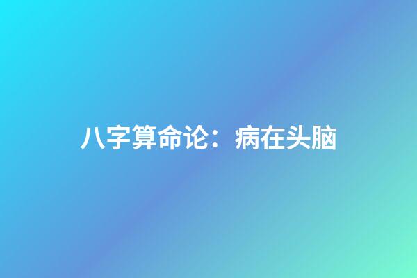 八字算命论：病在头脑