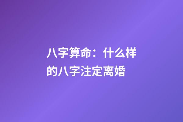 八字算命：什么样的八字注定离婚