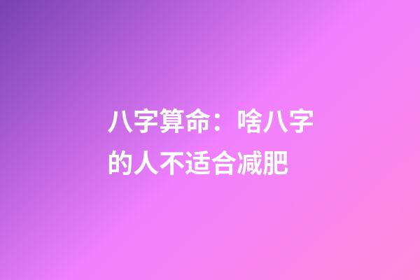 八字算命：啥八字的人不适合减肥