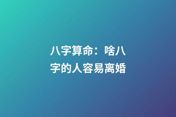 八字算命：啥八字的人容易离婚