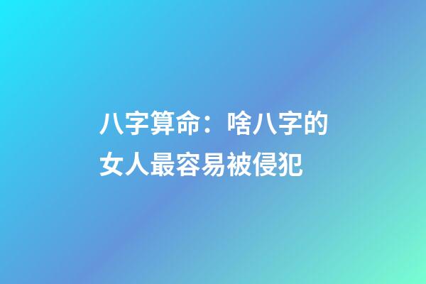 八字算命：啥八字的女人最容易被侵犯